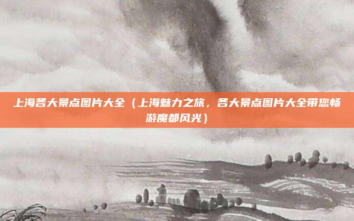 上海各大景点图片大全（上海魅力之旅，各大景点图片大全带您畅游魔都风光）