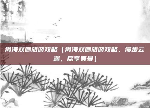 洱海双廊旅游攻略(洱海双廊旅游攻略,漫步云端,尽享美景)
