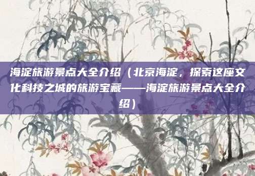 海淀旅游景点大全介绍（北京海淀，探索这座文化科技之城的旅游宝藏——海淀旅游景点大全介绍）