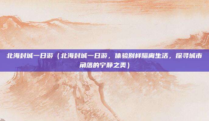 北海封城一日游（北海封城一日游，体验别样隔离生活，探寻城市角落的宁静之美）