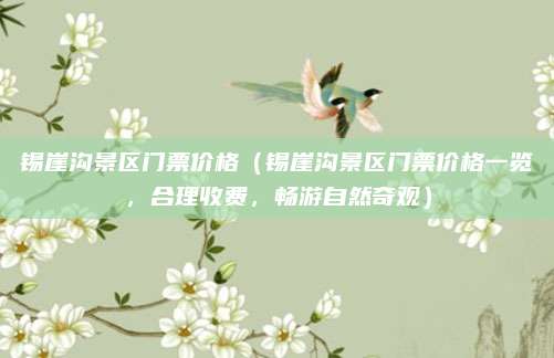 锡崖沟景区门票价格（锡崖沟景区门票价格一览，合理收费，畅游自然奇观）