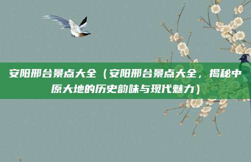 安阳邢台景点大全(安阳邢台景点大全,揭秘中原大地的历史韵味与现代魅力)