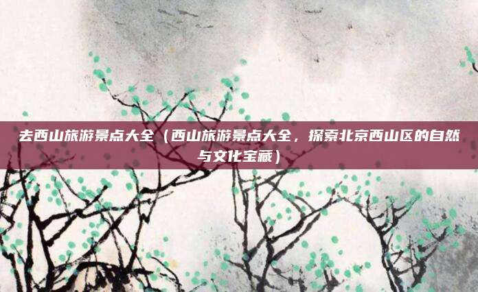 去西山旅游景点大全（西山旅游景点大全，探索北京西山区的自然与文化宝藏）