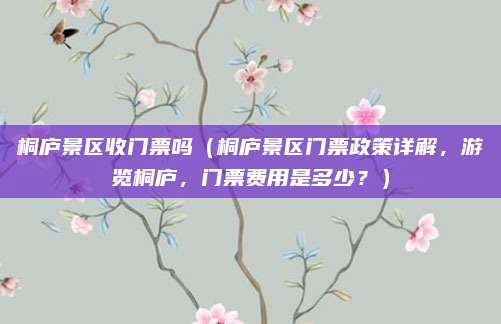 桐庐景区收门票吗（桐庐景区门票政策详解，游览桐庐，门票费用是多少？）