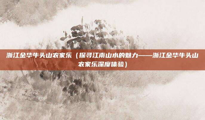 浙江金华牛头山农家乐(探寻江南山水的魅力——浙江金华牛头山农家乐深度体验)
