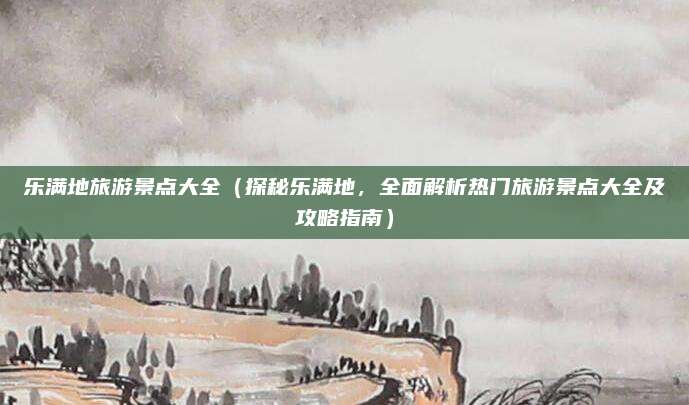 乐满地旅游景点大全(探秘乐满地,全面解析热门旅游景点大全及攻略指南)