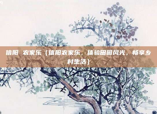 信阳 农家乐(信阳农家乐,体验田园风光,畅享乡村生活)