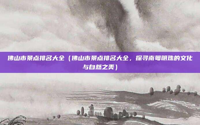佛山市景点排名大全（佛山市景点排名大全，探寻南粤明珠的文化与自然之美）