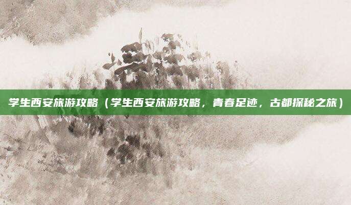 学生西安旅游攻略（学生西安旅游攻略，青春足迹，古都探秘之旅）