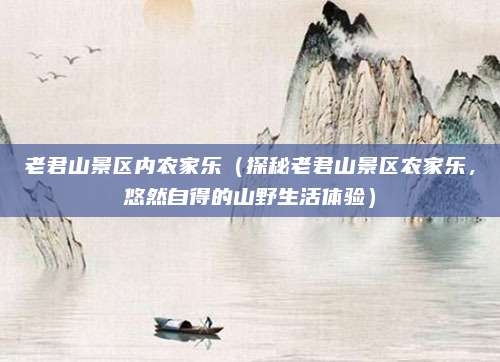 老君山景区内农家乐(探秘老君山景区农家乐,悠然自得的山野生活体验)