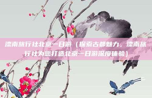 滦南旅行社北京一日游（探索古都魅力，滦南旅行社为您打造北京一日游深度体验）