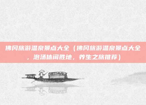 佛冈旅游温泉景点大全（佛冈旅游温泉景点大全，泡汤休闲胜地，养生之旅推荐）