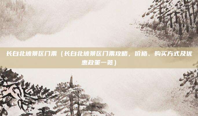 长白北坡景区门票(长白北坡景区门票攻略,价格、购买方式及优惠政策一览)