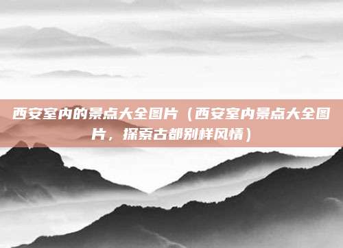 西安室内的景点大全图片（西安室内景点大全图片，探索古都别样风情）
