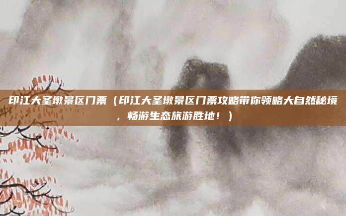 印江大圣墩景区门票(印江大圣墩景区门票攻略带你领略大自然秘境,畅游生态旅游胜地!)