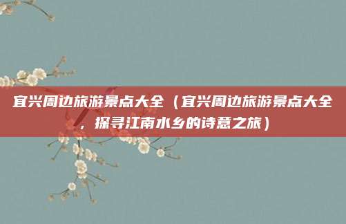 宜兴周边旅游景点大全（宜兴周边旅游景点大全，探寻江南水乡的诗意之旅）