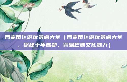 自贡市区游玩景点大全(自贡市区游玩景点大全,探秘千年盐都,领略巴蜀文化魅力)
