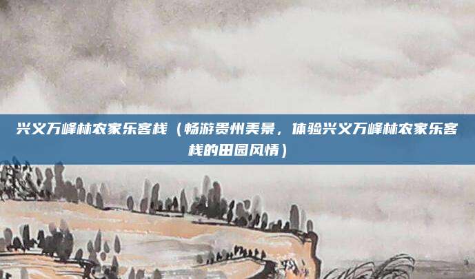 兴义万峰林农家乐客栈（畅游贵州美景，体验兴义万峰林农家乐客栈的田园风情）