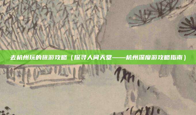 去杭州玩的旅游攻略（探寻人间天堂——杭州深度游攻略指南）