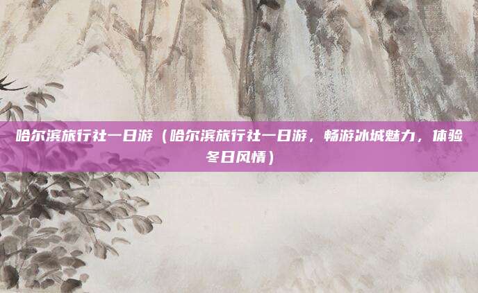 哈尔滨旅行社一日游(哈尔滨旅行社一日游,畅游冰城魅力,体验冬日风情)