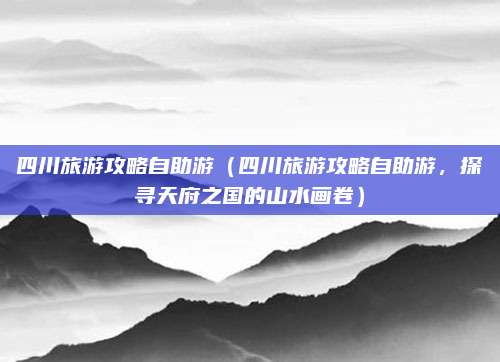 四川旅游攻略自助游(四川旅游攻略自助游,探寻天府之国的山水画卷)