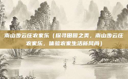 南山步云庄农家乐(探寻田园之美,南山步云庄农家乐,体验农家生活新风尚)