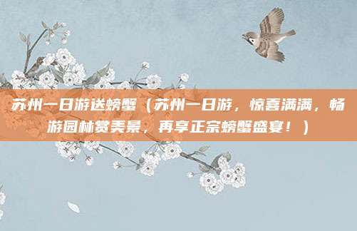 苏州一日游送螃蟹(苏州一日游,惊喜满满,畅游园林赏美景,再享正宗螃蟹盛宴!)