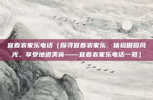 宜春农家乐电话(探寻宜春农家乐,体验田园风光,享受地道美食——宜春农家乐电话一览)
