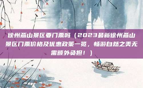 徐州燕山景区要门票吗（2023最新徐州燕山景区门票价格及优惠政策一览，畅游自然之美无需额外负担！）