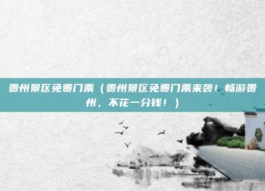贵州景区免费门票(贵州景区免费门票来袭!畅游贵州,不花一分钱!)