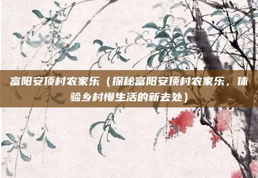 富阳安顶村农家乐(探秘富阳安顶村农家乐,体验乡村慢生活的新去处)