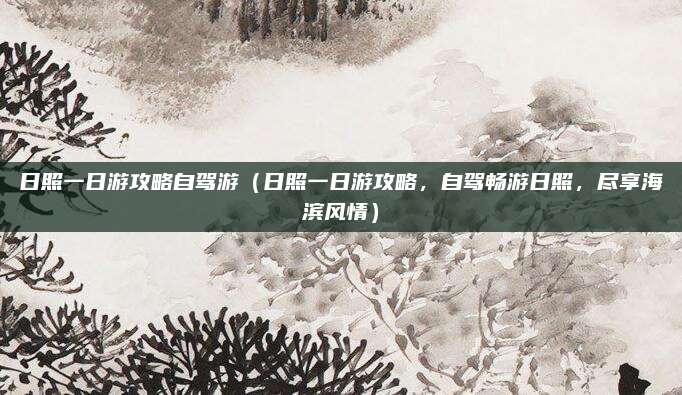 日照一日游攻略自驾游(日照一日游攻略,自驾畅游日照,尽享海滨风情)