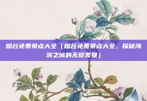 烟台免费景点大全（烟台免费景点大全，探秘海滨之城的无偿美景）