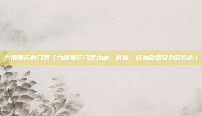 乌镇景区的门票(乌镇景区门票攻略,价格、优惠政策及购买指南)