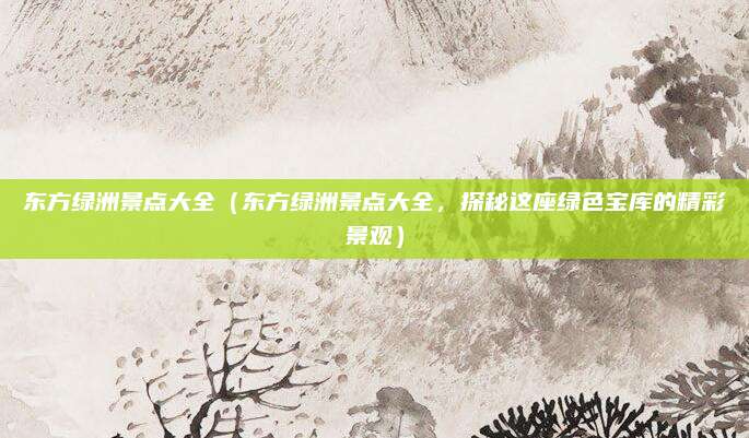 东方绿洲景点大全(东方绿洲景点大全,探秘这座绿色宝库的精彩景观)