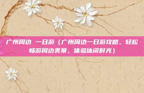 广州周边 一日游(广州周边一日游攻略,轻松畅游周边美景,体验休闲时光)
