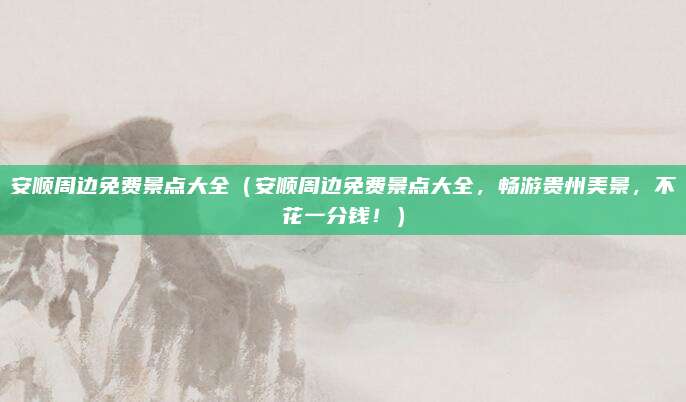 安顺周边免费景点大全(安顺周边免费景点大全,畅游贵州美景,不花一分钱!)