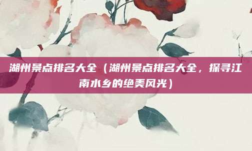 湖州景点排名大全（湖州景点排名大全，探寻江南水乡的绝美风光）
