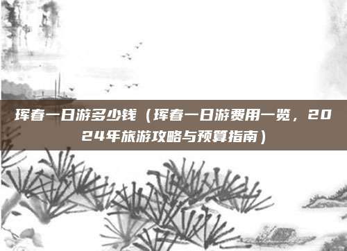 珲春一日游多少钱(珲春一日游费用一览,2024年旅游攻略与预算指南)