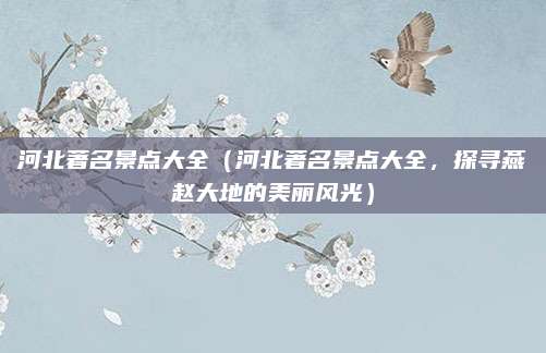 河北著名景点大全（河北著名景点大全，探寻燕赵大地的美丽风光）