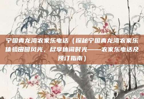 宁国青龙湾农家乐电话(探秘宁国青龙湾农家乐体验田园风光,尽享休闲时光——农家乐电话及预订指南)