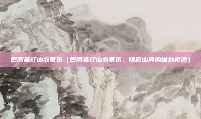 巴南圣灯山农家乐(巴南圣灯山农家乐,隐匿山间的世外桃源)