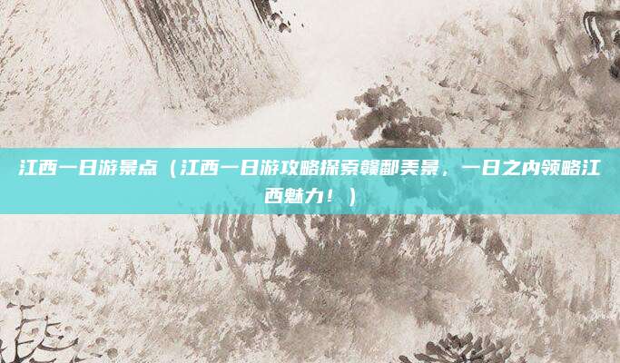 江西一日游景点(江西一日游攻略探索赣鄱美景,一日之内领略江西魅力!)