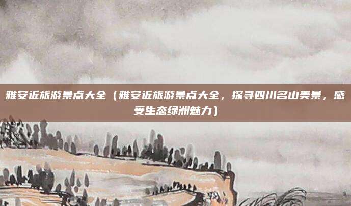 雅安近旅游景点大全(雅安近旅游景点大全,探寻四川名山美景,感受生态绿洲魅力)