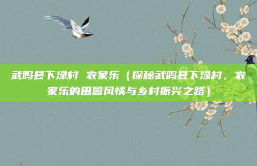 武鸣县下渌村 农家乐(探秘武鸣县下渌村,农家乐的田园风情与乡村振兴之路)