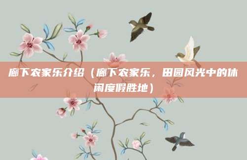 廊下农家乐介绍(廊下农家乐,田园风光中的休闲度假胜地)