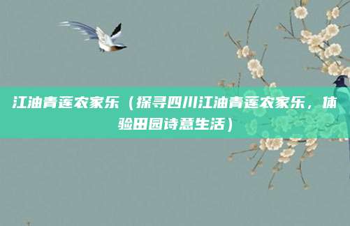 江油青莲农家乐(探寻四川江油青莲农家乐,体验田园诗意生活)