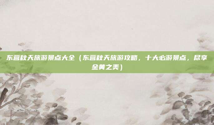 东营秋天旅游景点大全（东营秋天旅游攻略，十大必游景点，尽享金黄之美）