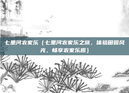 七里河农家乐（七里河农家乐之旅，体验田园风光，畅享农家乐趣）