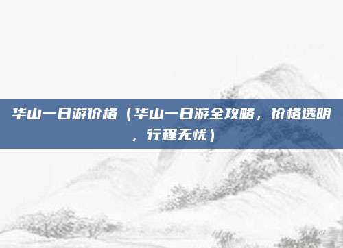 华山一日游价格(华山一日游全攻略,价格透明,行程无忧)